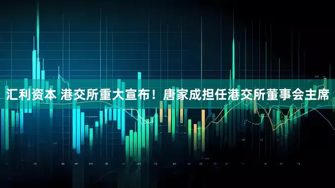 汇利资本 港交所重大宣布！唐家成担任港交所董事会主席