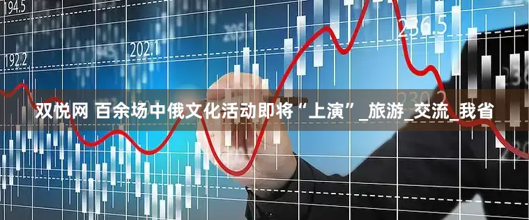 双悦网 百余场中俄文化活动即将“上演”_旅游_交流_我省