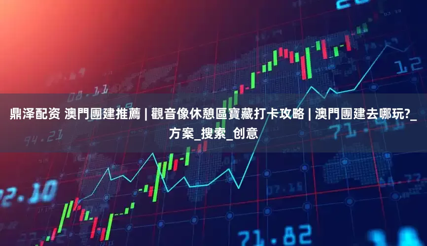 鼎泽配资 澳門團建推薦 | 觀音像休憩區寶藏打卡攻略 | 澳門團建去哪玩?_方案_搜索_创意