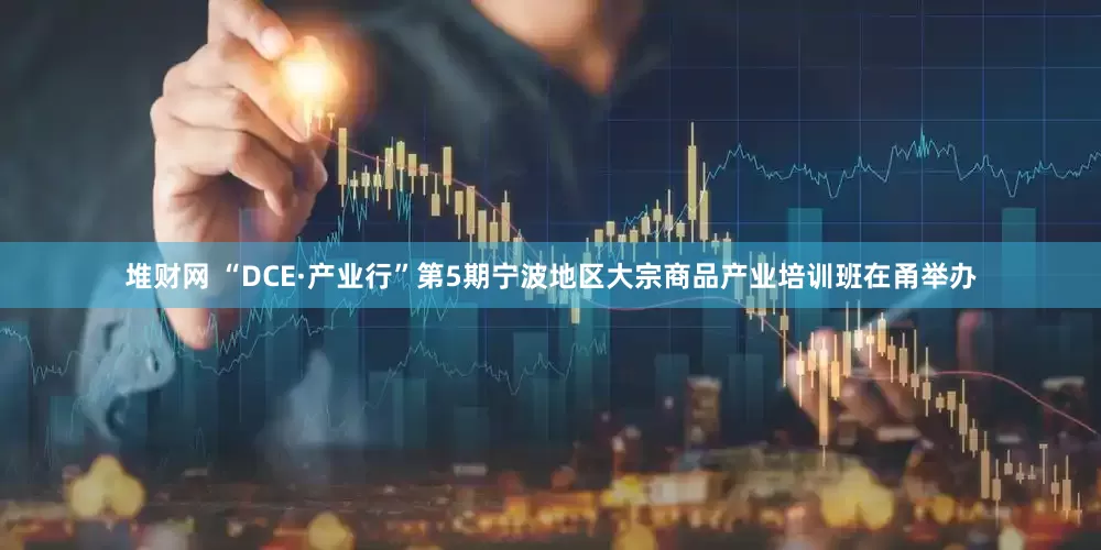 堆财网 “DCE·产业行”第5期宁波地区大宗商品产业培训班在甬举办