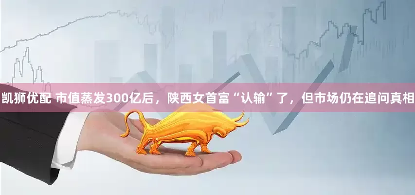 凯狮优配 市值蒸发300亿后，陕西女首富“认输”了，但市场仍在追问真相