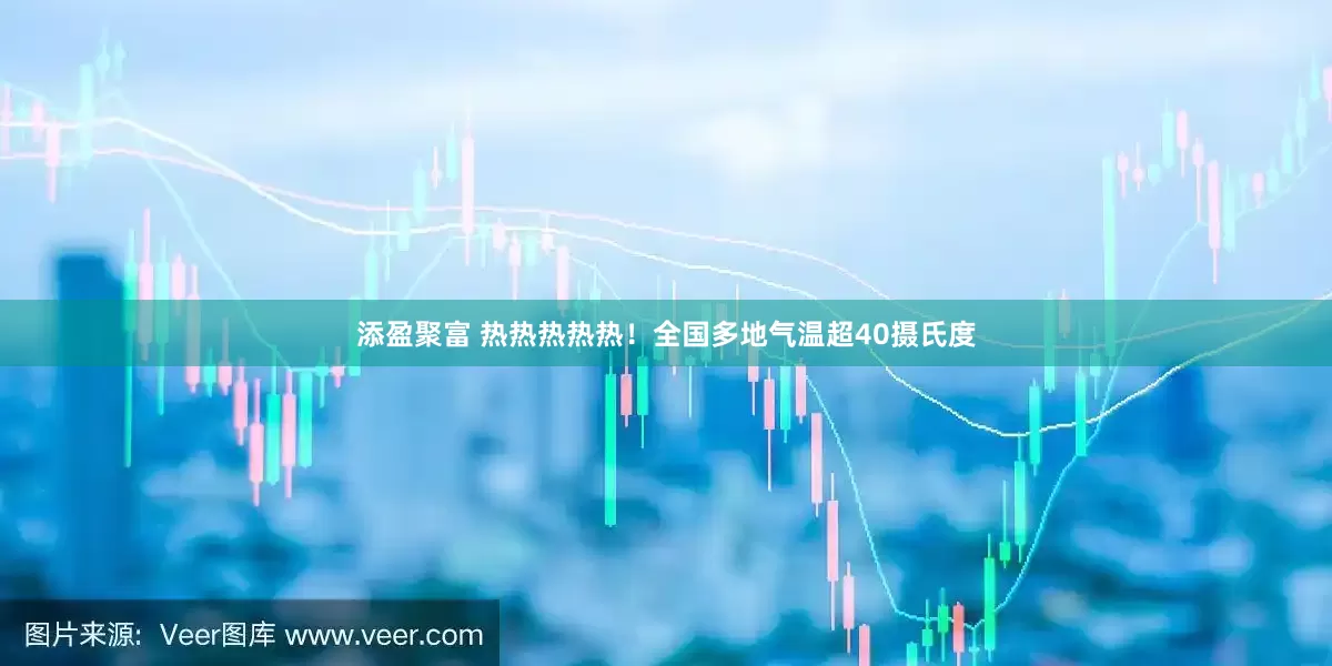 添盈聚富 热热热热热！全国多地气温超40摄氏度