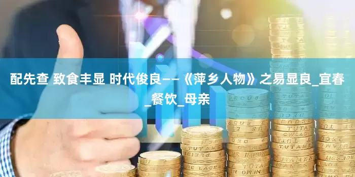 配先查 致食丰显 时代俊良——《萍乡人物》之易显良_宜春_餐饮_母亲