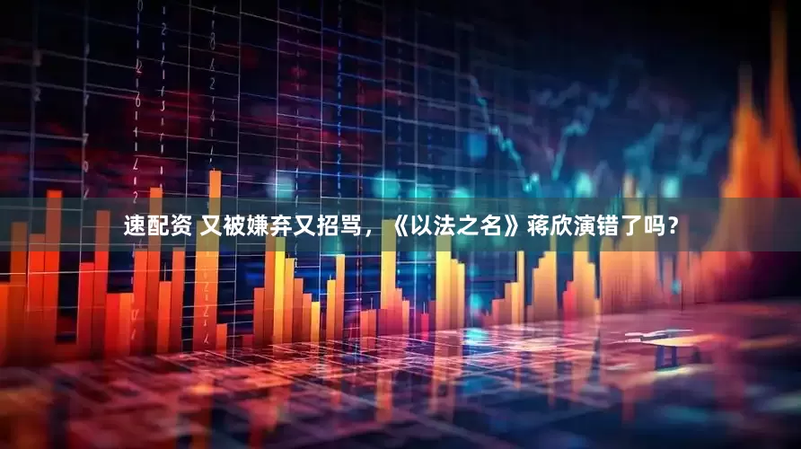 速配资 又被嫌弃又招骂，《以法之名》蒋欣演错了吗？
