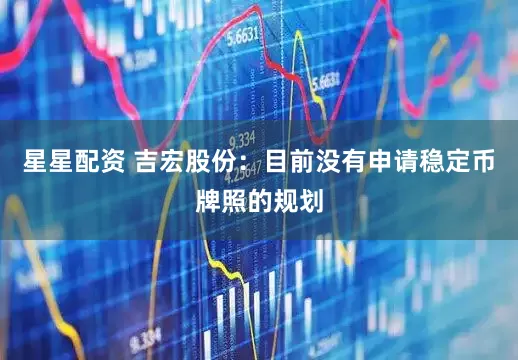 星星配资 吉宏股份：目前没有申请稳定币牌照的规划