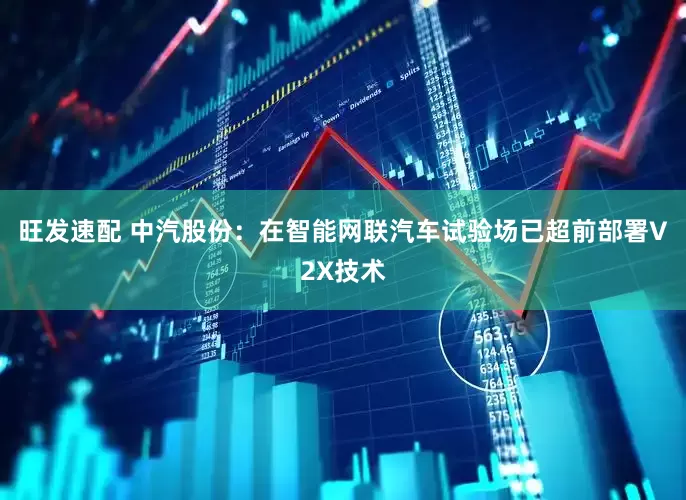 旺发速配 中汽股份：在智能网联汽车试验场已超前部署V2X技术