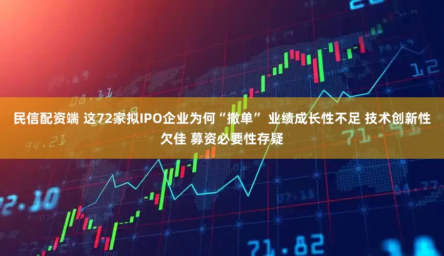 民信配资端 这72家拟IPO企业为何“撤单” 业绩成长性不足 技术创新性欠佳 募资必要性存疑
