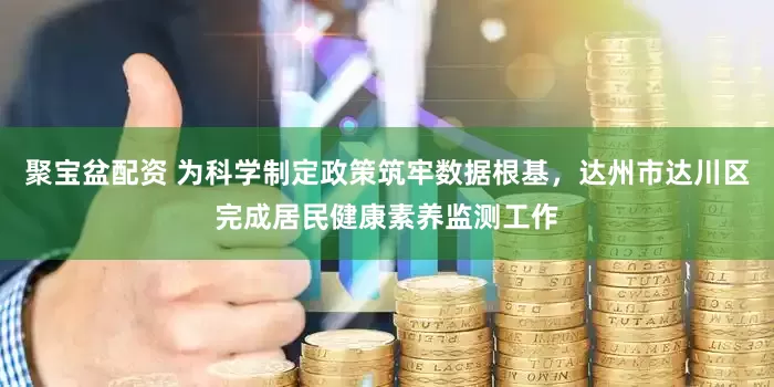 聚宝盆配资 为科学制定政策筑牢数据根基，达州市达川区完成居民健康素养监测工作