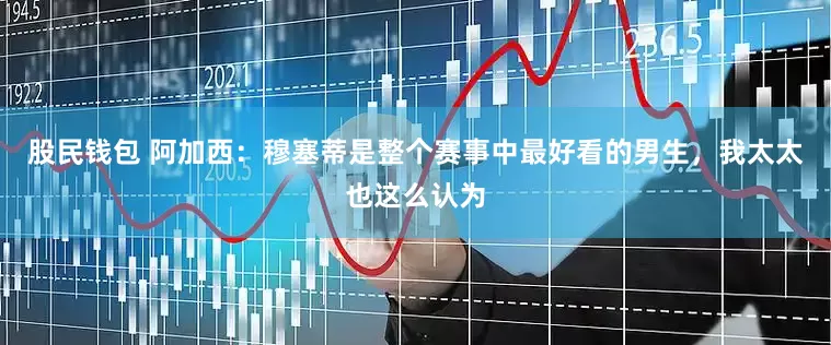 股民钱包 阿加西：穆塞蒂是整个赛事中最好看的男生，我太太也这么认为