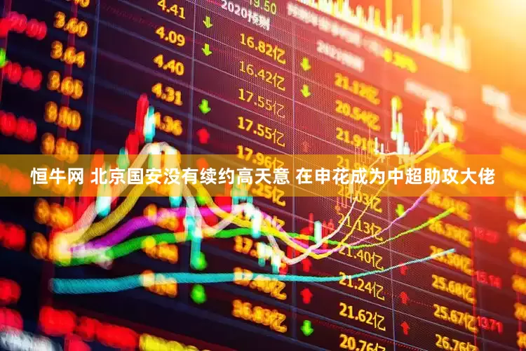 恒牛网 北京国安没有续约高天意 在申花成为中超助攻大佬