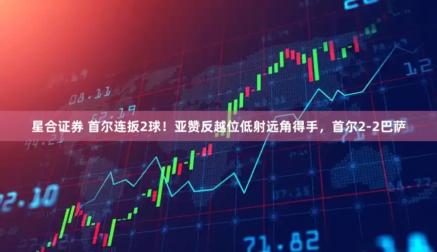星合证券 首尔连扳2球！亚赞反越位低射远角得手，首尔2-2巴萨