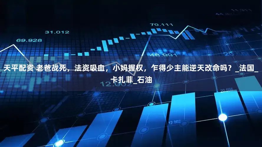 天平配资 老爸战死，法资吸血，小妈握权，乍得少主能逆天改命吗？_法国_卡扎菲_石油