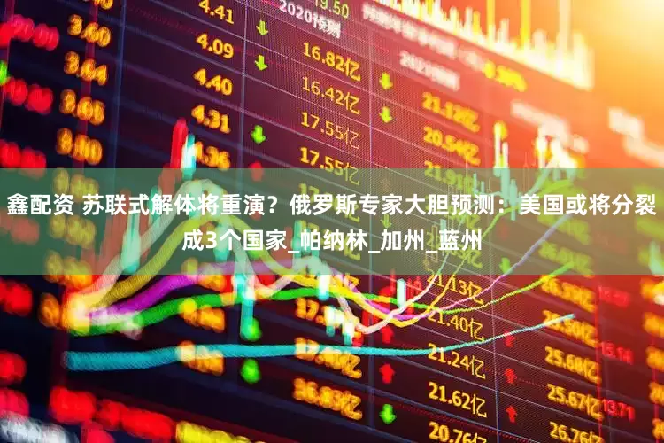 鑫配资 苏联式解体将重演？俄罗斯专家大胆预测：美国或将分裂成3个国家_帕纳林_加州_蓝州