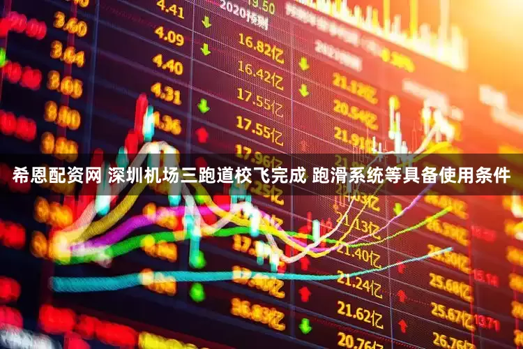 希恩配资网 深圳机场三跑道校飞完成 跑滑系统等具备使用条件