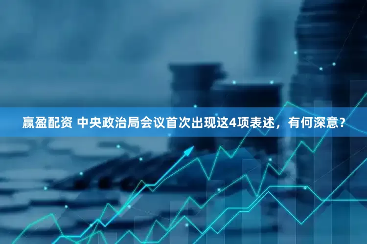 赢盈配资 中央政治局会议首次出现这4项表述，有何深意？