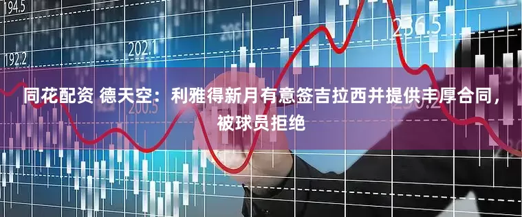同花配资 德天空：利雅得新月有意签吉拉西并提供丰厚合同，被球员拒绝