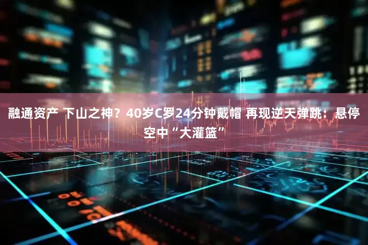 融通资产 下山之神？40岁C罗24分钟戴帽 再现逆天弹跳：悬停空中“大灌篮”