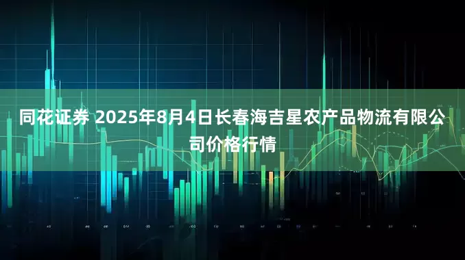同花证券 2025年8月4日长春海吉星农产品物流有限公司价格行情