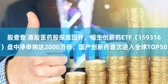 股查查 港股医药股探底回升，恒生创新药ETF（159316）盘中净申购达2000万份，国产创新药首次进入全球TOP50
