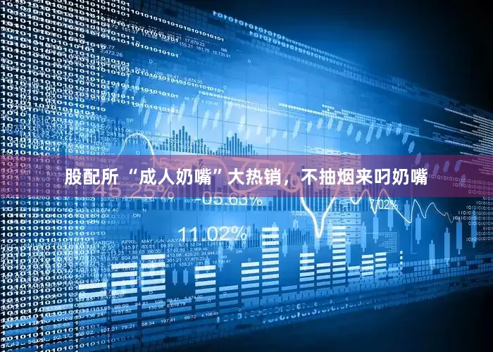 股配所 “成人奶嘴”大热销，不抽烟来叼奶嘴