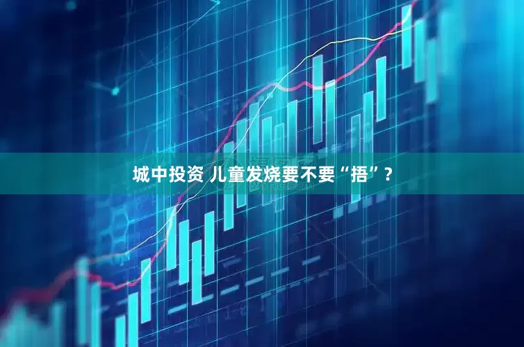 城中投资 儿童发烧要不要“捂”？