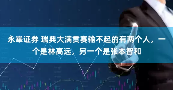 永崋证券 瑞典大满贯赛输不起的有两个人,一个是林高远,另一个是张本智和