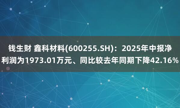 钱生财 鑫科材料(600255.SH):2025年中报净利润为1973.01万元、同比较去年同期下降42.16%