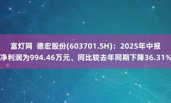 富灯网  德宏股份(603701.SH):2025年中报净利润为994.46万元、同比较去年同期下降36.31%