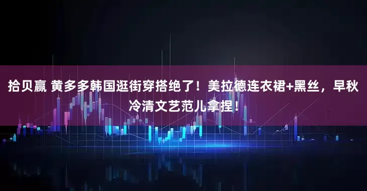 拾贝赢 黄多多韩国逛街穿搭绝了！美拉德连衣裙+黑丝，早秋冷清文艺范儿拿捏！