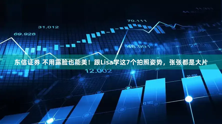 东信证券 不用露脸也能美!跟Lisa学这7个拍照姿势,张张都是大片