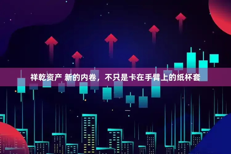 祥乾资产 新的内卷，不只是卡在手臂上的纸杯套
