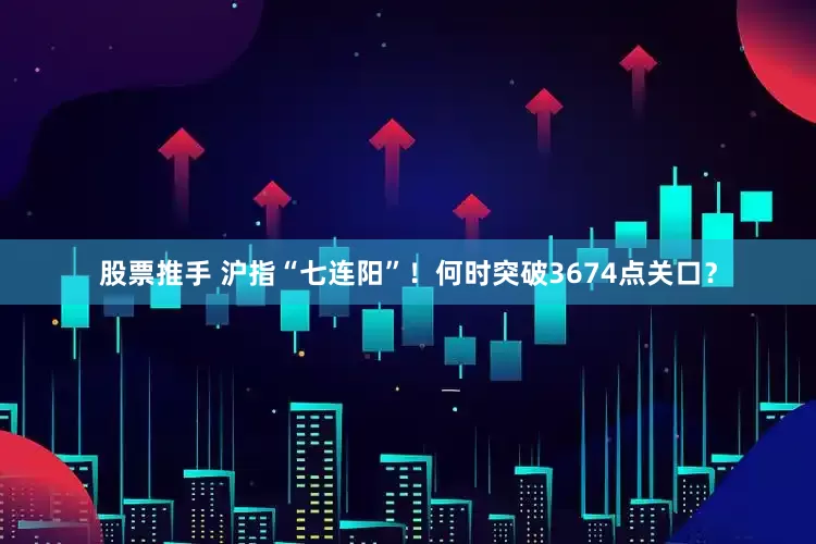 股票推手 沪指“七连阳”!何时突破3674点关口?