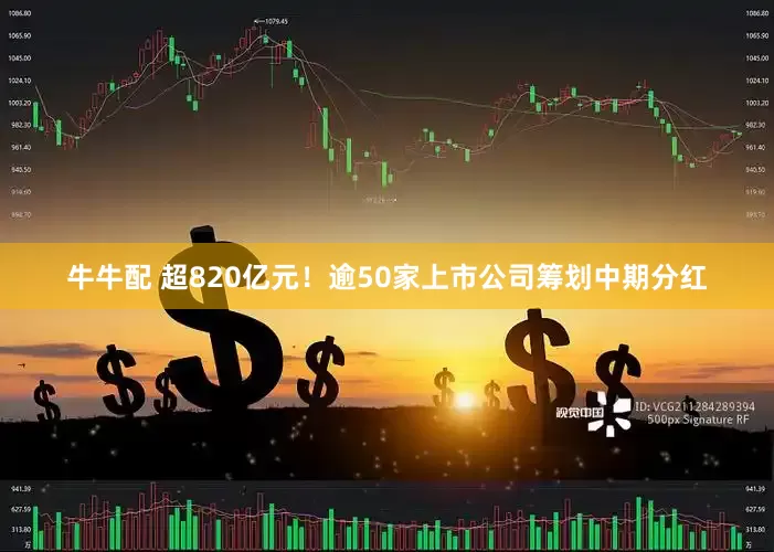 牛牛配 超820亿元!逾50家上市公司筹划中期分红