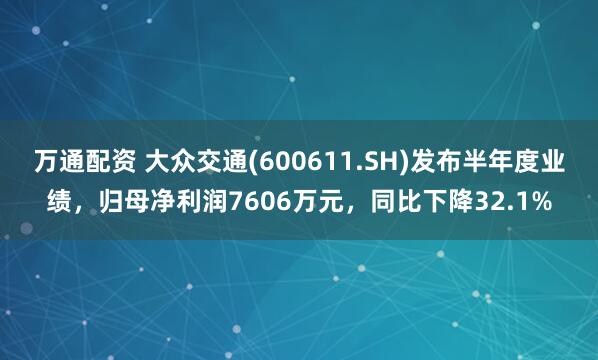 万通配资 大众交通(600611.SH)发布半年度业绩,归母净利润7606万元,同比下降32.1%