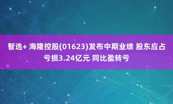 智选+ 海隆控股(01623)发布中期业绩 股东应占亏损3.24亿元 同比盈转亏