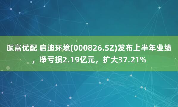深富优配 启迪环境(000826.SZ)发布上半年业绩，净亏损2.19亿元，扩大37.21%