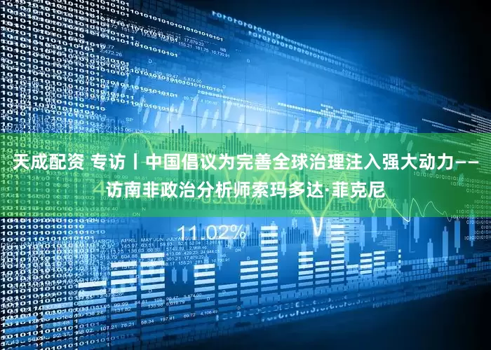 天成配资 专访丨中国倡议为完善全球治理注入强大动力——访南非政治分析师索玛多达·菲克尼