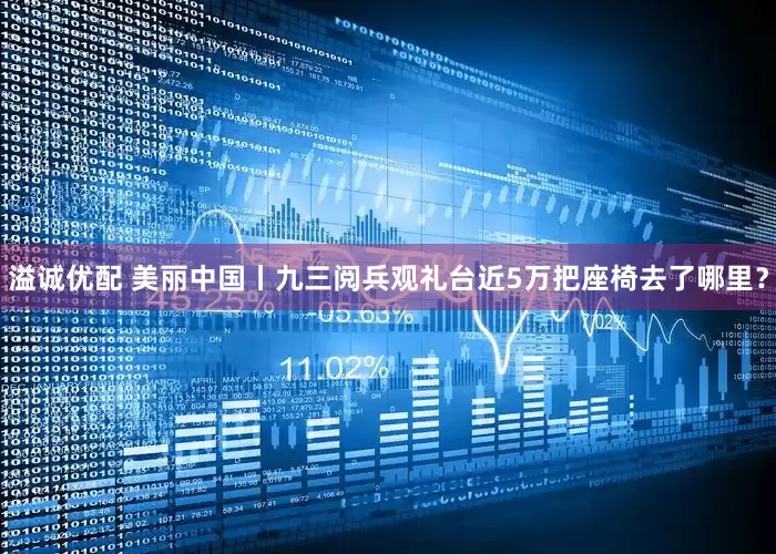 溢诚优配 美丽中国丨九三阅兵观礼台近5万把座椅去了哪里?