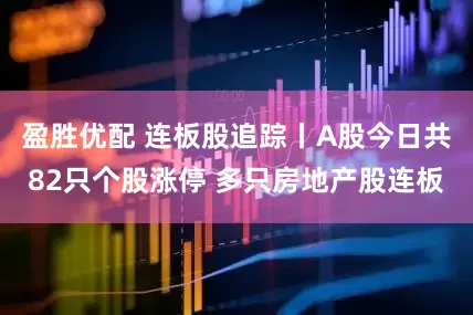 盈胜优配 连板股追踪丨A股今日共82只个股涨停 多只房地产股连板