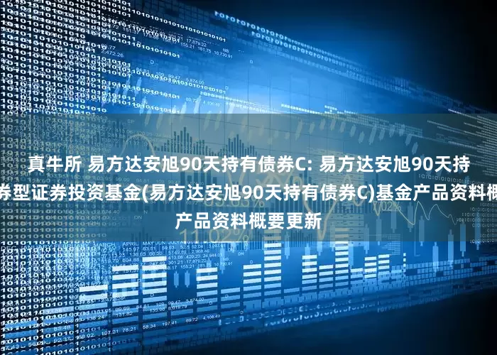 真牛所 易方达安旭90天持有债券C: 易方达安旭90天持有期债券型证券投资基金(易方达安旭90天持有债券C)基金产品资料概要更新