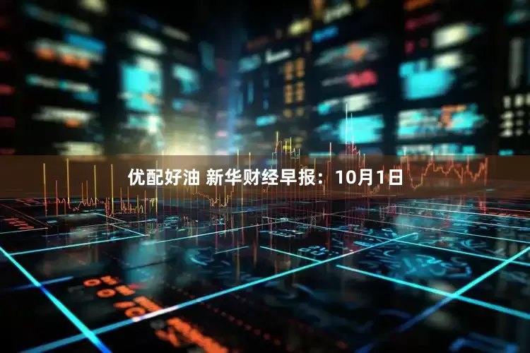 优配好油 新华财经早报：10月1日