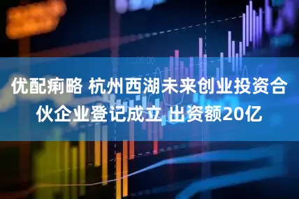 优配痢略 杭州西湖未来创业投资合伙企业登记成立 出资额20亿