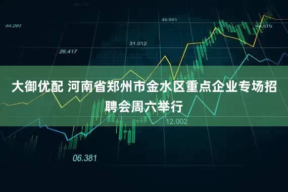 大御优配 河南省郑州市金水区重点企业专场招聘会周六举行