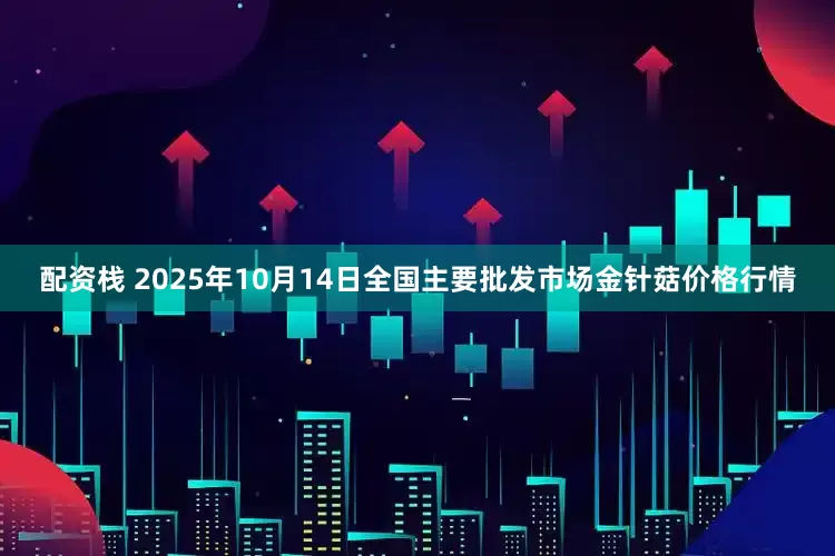 配资栈 2025年10月14日全国主要批发市场金针菇价格行情