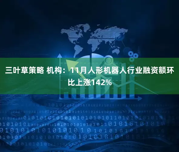 三叶草策略 机构:11月人形机器人行业融资额环比上涨142%