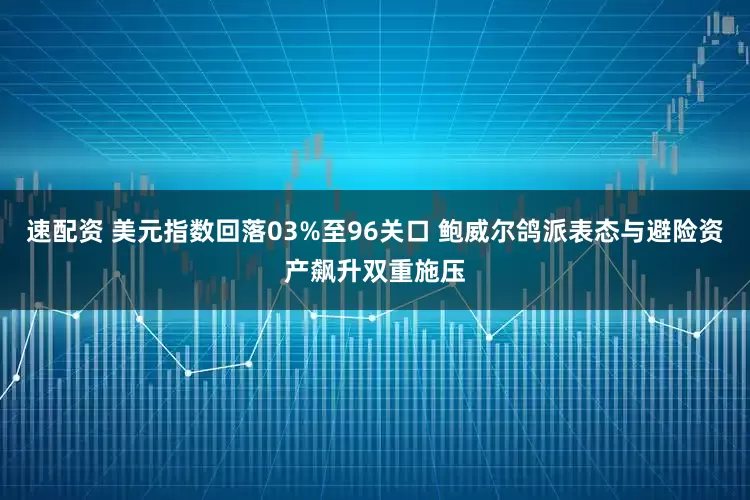 速配资 美元指数回落03%至96关口 鲍威尔鸽派表态与避险资产飙升双重施压