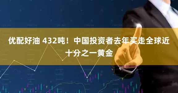 优配好油 432吨！中国投资者去年买走全球近十分之一黄金