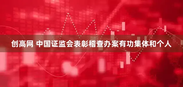 创高网 中国证监会表彰稽查办案有功集体和个人