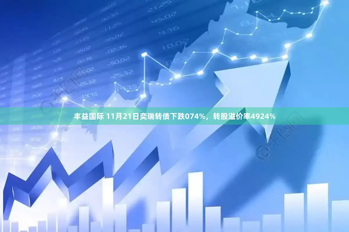 丰益国际 11月21日奕瑞转债下跌074%,转股溢价率4924%