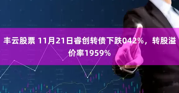 丰云股票 11月21日睿创转债下跌042%,转股溢价率1959%